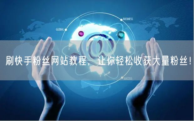 刷快手粉丝网站教程，让你轻松收获大量粉丝！