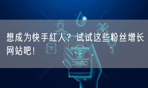 想成为快手红人？试试这些粉丝增长网站吧！
