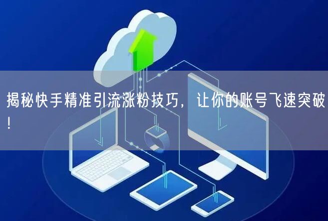 揭秘快手精准引流涨粉技巧，让你的账号飞速突破！