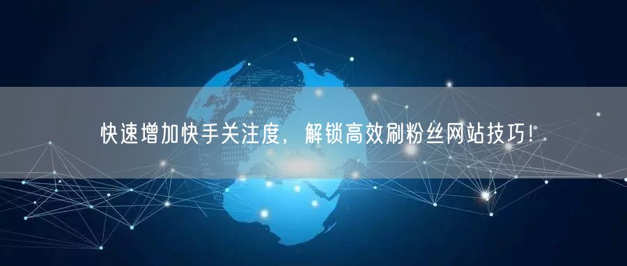 快速增加快手关注度，解锁高效刷粉丝网站技巧！