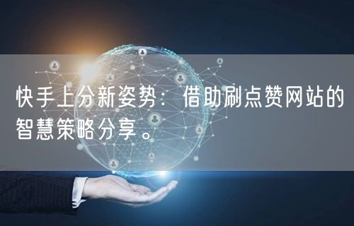 快手上分新姿势:借助刷点赞网站的智慧策略分享。
