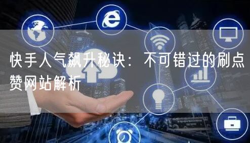 快手人气飙升秘诀：不可错过的刷点赞网站解析