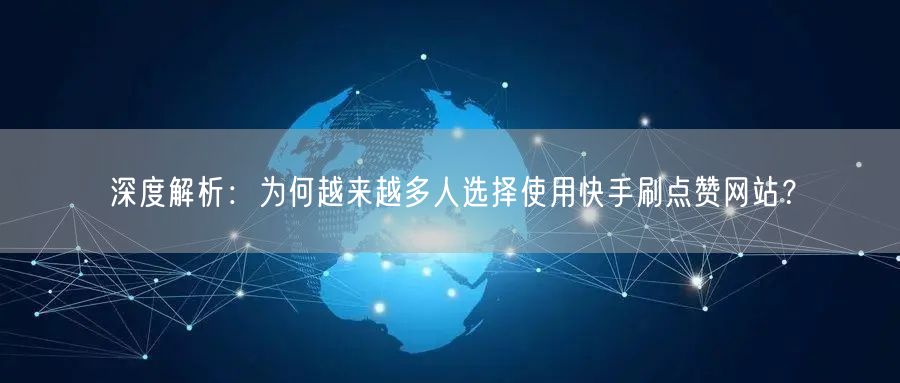 深度解析:为何越来越多人选择使用快手刷点赞网站?