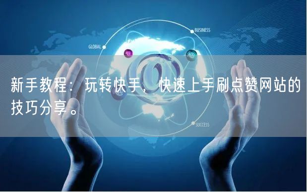 新手教程:玩转快手,快速上手刷点赞网站的技巧分享。