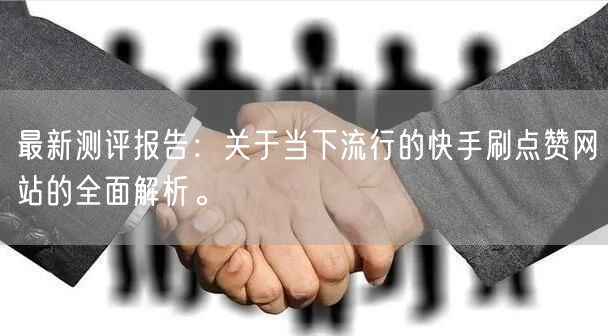 最新测评报告:关于当下流行的快手刷点赞网站的全面解析。