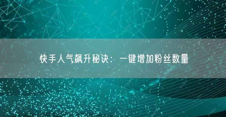快手人气飙升秘诀：一键增加粉丝数量