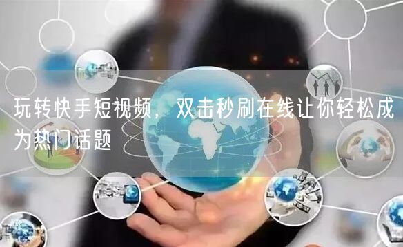 玩转快手短视频，双击秒刷在线让你轻松成为热门话题