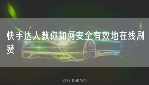 快手达人教你如何安全有效地在线刷赞