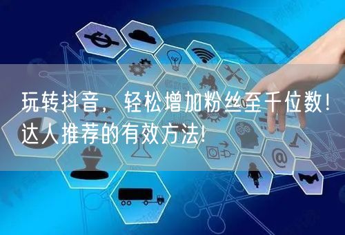 玩转抖音,轻松增加粉丝至千位数!达人推荐的有效方法!