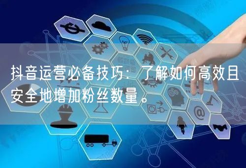 抖音运营必备技巧:了解如何高效且安全地增加粉丝数量。