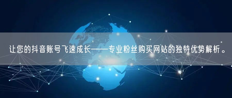 让您的抖音账号飞速成长——专业粉丝购买网站的独特优势解析。