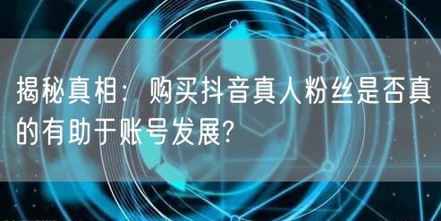 揭秘真相:购买抖音真人粉丝是否真的有助于账号发展?