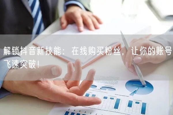 解锁抖音新技能：在线购买粉丝，让你的账号飞速突破！