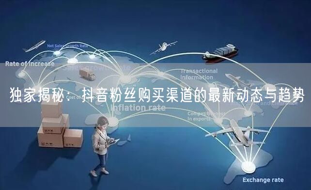 独家揭秘：抖音粉丝购买渠道的最新动态与趋势