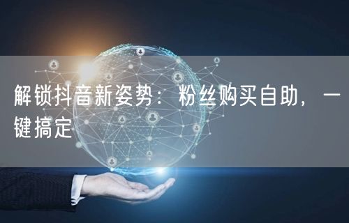解锁抖音新姿势:粉丝购买自助,一键搞定