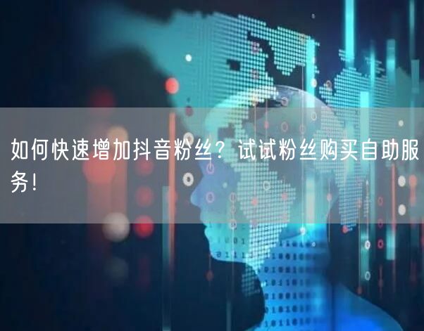 如何快速增加抖音粉丝?试试粉丝购买自助服务!