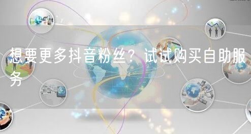 想要更多抖音粉丝？试试购买自助服务
