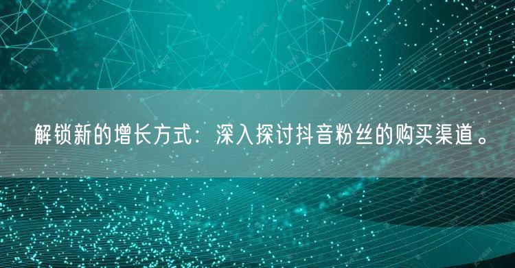 解锁新的增长方式：深入探讨抖音粉丝的购买渠道。