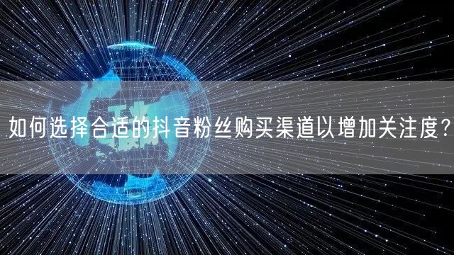 如何选择合适的抖音粉丝购买渠道以增加关注度?