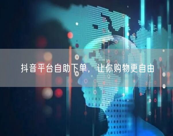抖音平台自助下单，让你购物更自由