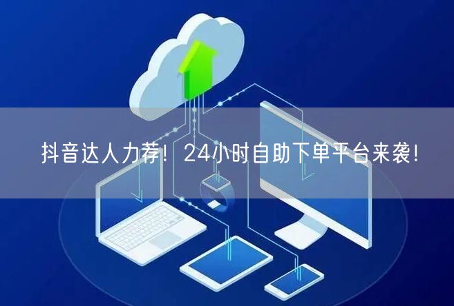 抖音达人力荐!24小时自助下单平台来袭!