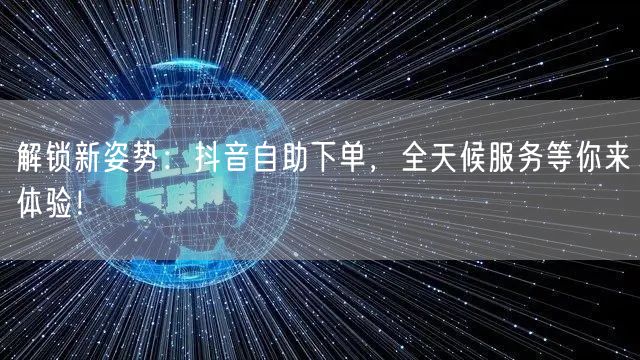 解锁新姿势:抖音自助下单,全天候服务等你来体验!