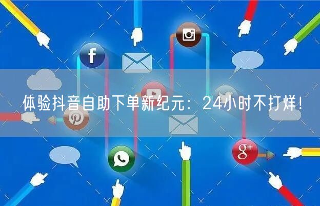体验抖音自助下单新纪元:24小时不打烊!