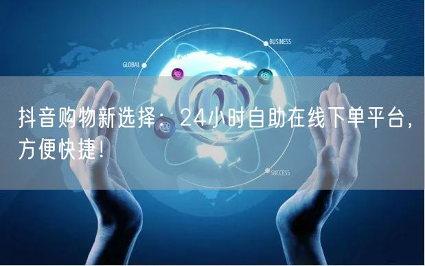 抖音购物新选择:24小时自助在线下单平台,方便快捷!