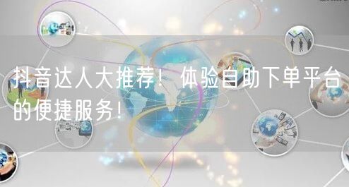 抖音达人大推荐!体验自助下单平台的便捷服务!