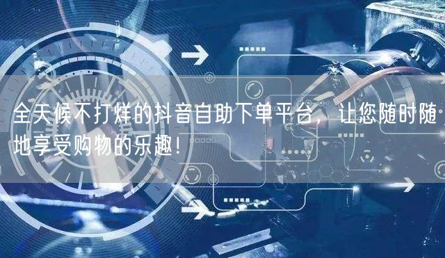 全天候不打烊的抖音自助下单平台,让您随时随地享受购物的乐趣!
