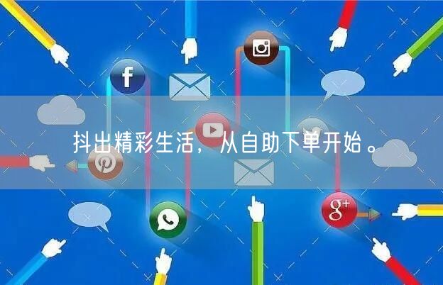 抖出精彩生活，从自助下单开始。
