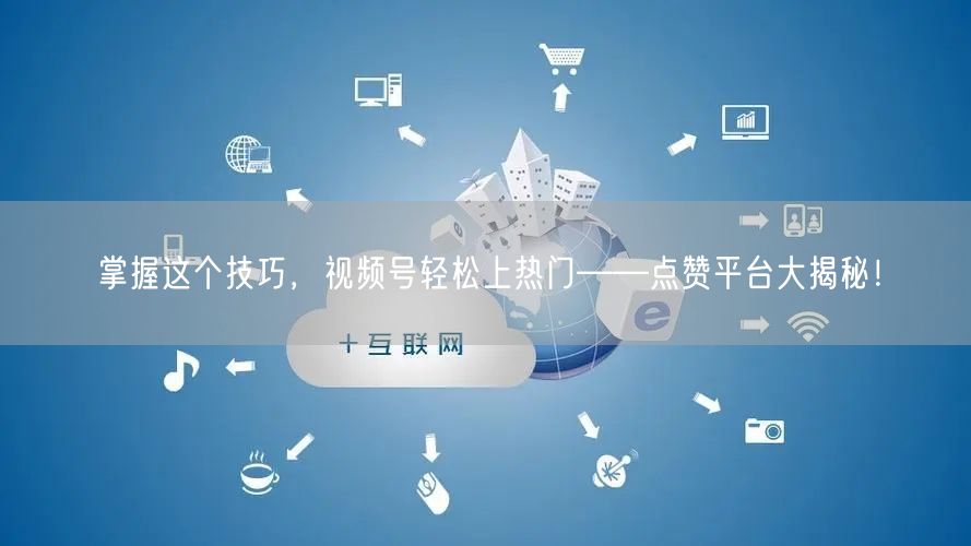 掌握这个技巧，视频号轻松上热门——点赞平台大揭秘！
