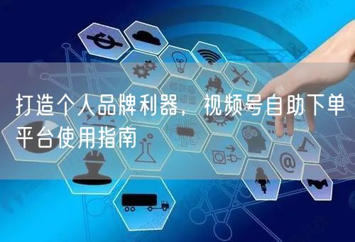打造个人品牌利器，视频号自助下单平台使用指南