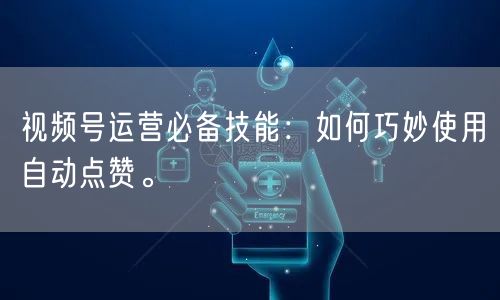 视频号运营必备技能：如何巧妙使用自动点赞。