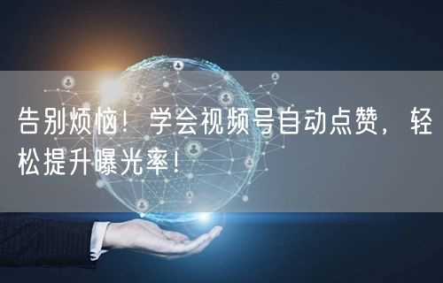 告别烦恼！学会视频号自动点赞，轻松提升曝光率！
