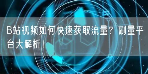 B站视频如何快速获取流量？刷量平台大解析！