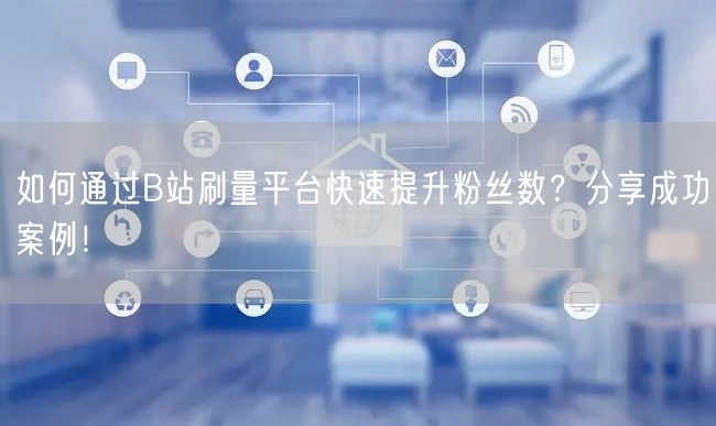 如何通过B站刷量平台快速提升粉丝数？分享成功案例！