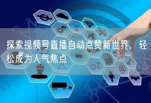 探索视频号直播自动点赞新世界，轻松成为人气焦点