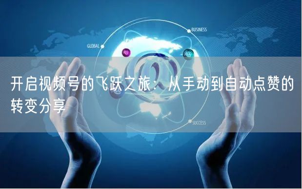 开启视频号的飞跃之旅:从手动到自动点赞的转变分享