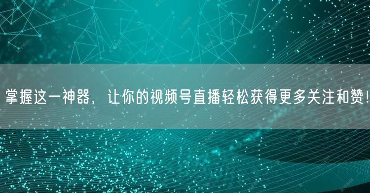 掌握这一神器,让你的视频号直播轻松获得更多关注和赞!