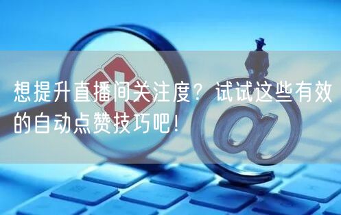 想提升直播间关注度?试试这些有效的自动点赞技巧吧!