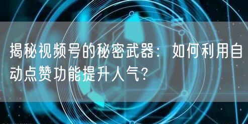 揭秘视频号的秘密武器:如何利用自动点赞功能提升人气?