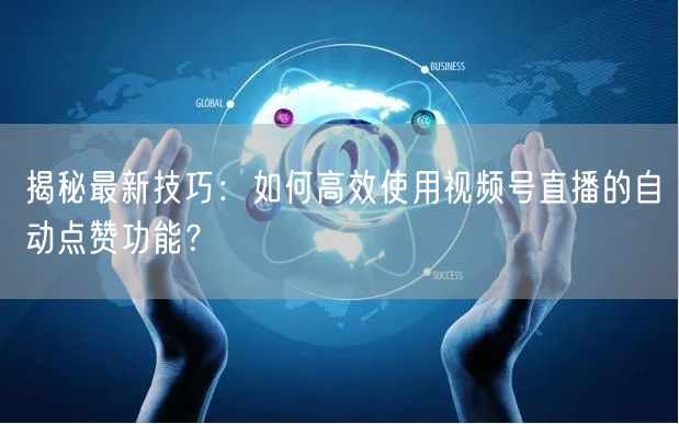揭秘最新技巧：如何高效使用视频号直播的自动点赞功能？