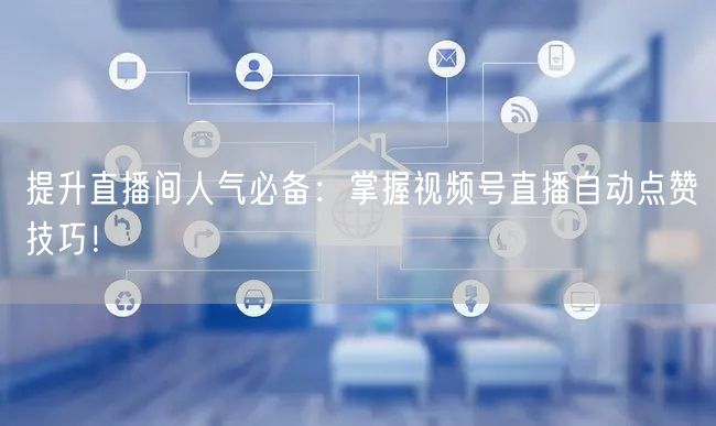 提升直播间人气必备：掌握视频号直播自动点赞技巧！