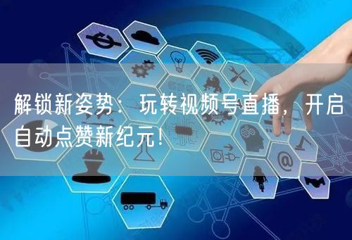 解锁新姿势：玩转视频号直播，开启自动点赞新纪元！