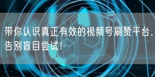 带你认识真正有效的视频号刷赞平台,告别盲目尝试!