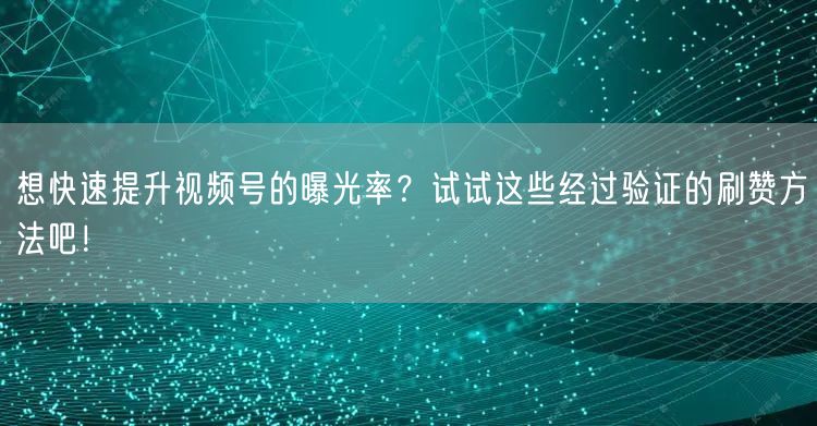 想快速提升视频号的曝光率?试试这些经过验证的刷赞方法吧!