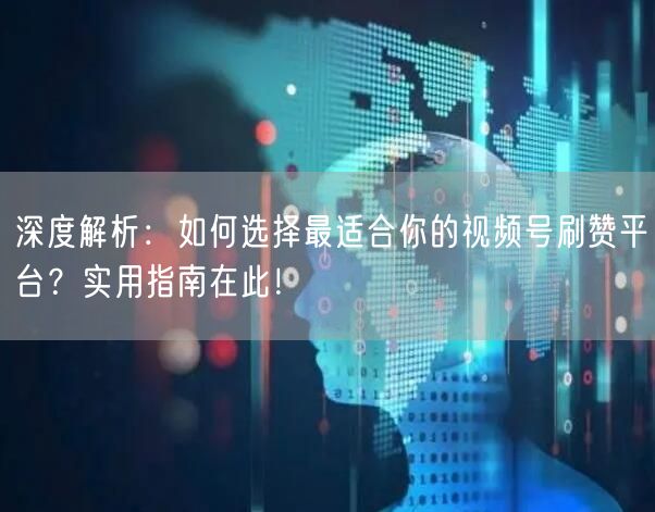 深度解析:如何选择最适合你的视频号刷赞平台?实用指南在此!