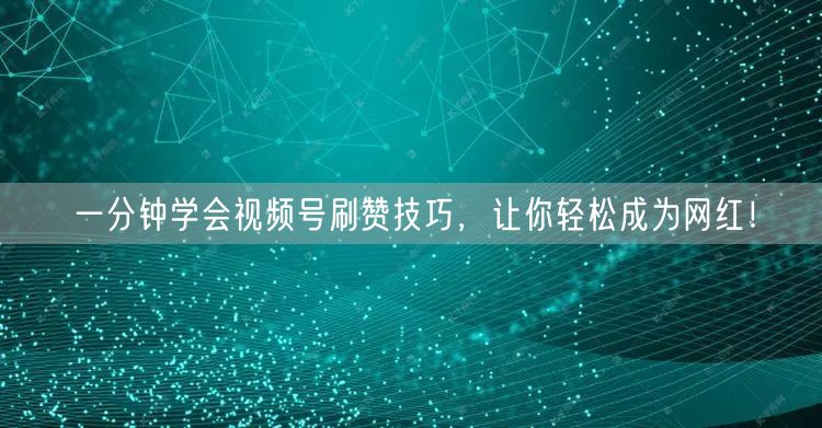 一分钟学会视频号刷赞技巧，让你轻松成为网红！