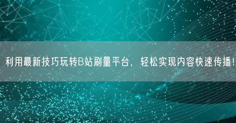利用最新技巧玩转B站刷量平台，轻松实现内容快速传播！